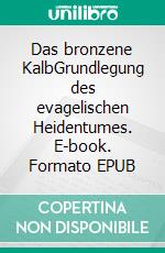 Das bronzene KalbGrundlegung des evagelischen Heidentumes. E-book. Formato EPUB ebook