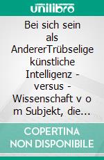 Bei sich sein als AndererTrübselige künstliche Intelligenz - versus - Wissenschaft v o m Subjekt, die glücklich macht. E-book. Formato EPUB ebook