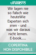 Wir lagen nie so falsch wie heuteWie Experten sich irren - und was wir daraus nicht lernen. E-book. Formato EPUB ebook