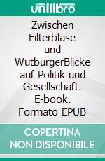 Zwischen Filterblase und WutbürgerBlicke auf Politik und Gesellschaft. E-book. Formato EPUB ebook
