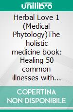 Herbal Love 1 (Medical Phytology)The holistic medicine book: Healing 50 common illnesses with over 130 herbs | Volume 1. E-book. Formato EPUB ebook