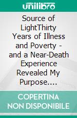 Source of LightThirty Years of Illness and Poverty - and a Near-Death Experience Revealed My Purpose. E-book. Formato EPUB ebook