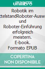 Robotik im MittelstandRoboter-Auswahl und Roboter-Einführung erfolgreich meistern. E-book. Formato EPUB ebook