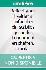 Reflect your healthMit Einfachheit ein stabiles gesundes Fundament erschaffen. E-book. Formato EPUB ebook