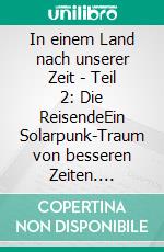 In einem Land nach unserer Zeit - Teil 2: Die ReisendeEin Solarpunk-Traum von besseren Zeiten. E-book. Formato EPUB ebook