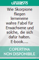 Wie Skorpione fliegen lerneneine wahre Fabel für Erwachsene und solche, die sich dafür halten. E-book. Formato EPUB ebook