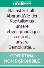 Nächster Halt: AbgrundWie der Kapitalismus unsere Lebensgrundlagen zerstört, unsere Demokratie bedroht und unsere Moral unterminiert - und wie wir ihn aufhalten können. E-book. Formato EPUB ebook