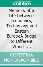 Memoirs of a Life between Economics, Technology and Eastern EuropeA Bridge to Different Worlds. E-book. Formato EPUB ebook