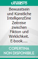 Bewusstsein und Künstliche IntelligenzEine Zeitreise zwischen Fiktion und Wirklichkeit. E-book. Formato EPUB ebook