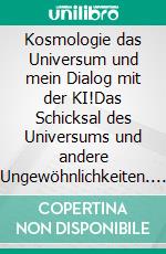 Kosmologie das Universum und mein Dialog mit der KI!Das Schicksal des Universums und andere Ungewöhnlichkeiten. E-book. Formato EPUB ebook
