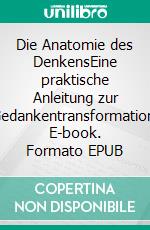 Die Anatomie des DenkensEine praktische Anleitung zur Gedankentransformation. E-book. Formato EPUB ebook