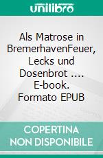 Als Matrose in BremerhavenFeuer, Lecks und Dosenbrot .... E-book. Formato EPUB ebook