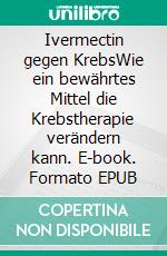 Ivermectin gegen KrebsWie ein bewährtes Mittel die Krebstherapie verändern kann. E-book. Formato EPUB ebook