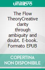 The Flow TheoryCreative clarity through ambiguity and doubt. E-book. Formato EPUB ebook
