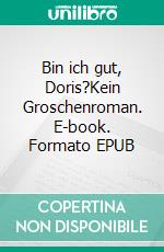 Bin ich gut, Doris?Kein Groschenroman. E-book. Formato EPUB ebook