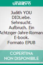 Judith YOU DIDLiebe. Sehnsucht. Aufbruch. Ein Achtziger-Jahre-Roman. E-book. Formato EPUB ebook