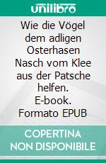 Wie die Vögel dem adligen Osterhasen Nasch vom Klee aus der Patsche helfen. E-book. Formato EPUB ebook