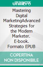 Mastering Digital MarketingAdvanced Strategies for the Modern Marketer. E-book. Formato EPUB ebook