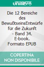 Die 12 Bereiche des BewußtseinsEntwürfe für die Zukunft - Band 34. E-book. Formato EPUB ebook