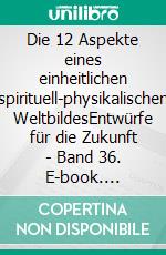 Die 12 Aspekte eines einheitlichen spirituell-physikalischen WeltbildesEntwürfe für die Zukunft - Band 36. E-book. Formato EPUB ebook