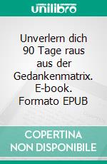Unverlern dich 90 Tage raus aus der Gedankenmatrix. E-book. Formato EPUB ebook