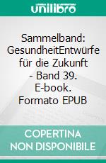 Sammelband: GesundheitEntwürfe für die Zukunft - Band 39. E-book. Formato EPUB ebook