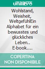 Wohlstand, Weisheit, WeltgefühlEin Alphabet für ein bewusstes und glückliches Leben.. E-book. Formato EPUB ebook