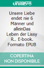 Unsere Liebe endet nie 6 Männer und alleinDas Leben der Lissy R.. E-book. Formato EPUB ebook