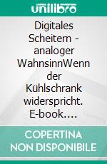 Digitales Scheitern - analoger WahnsinnWenn der Kühlschrank widerspricht. E-book. Formato EPUB ebook