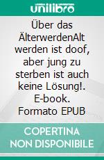 Über das ÄlterwerdenAlt werden ist doof, aber jung zu sterben ist auch keine Lösung!. E-book. Formato EPUB ebook