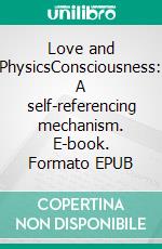 Love and PhysicsConsciousness: A self-referencing mechanism. E-book. Formato EPUB ebook