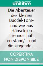 Die Abenteuer des kleinen Buddel-Tom- und wie aus Hänseleien Freundschaft entstand/ - und die singende Mohnblume. E-book. Formato EPUB ebook