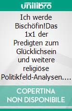 Ich werde Bischöfin!Das 1x1 der Predigten zum Glücklichsein und weitere religiöse Politikfeld-Analysen. E-book. Formato EPUB ebook