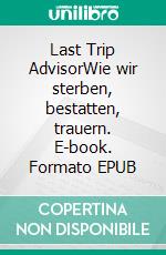Last Trip AdvisorWie wir sterben, bestatten, trauern. E-book. Formato EPUB ebook
