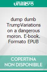dump dumb TrumpVariations on a dangerous moron. E-book. Formato EPUB ebook