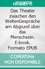 Das Theater zwischen den WeltenGespräche am Abgrund über das Menschsein. E-book. Formato EPUB ebook