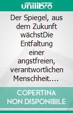 Der Spiegel, aus dem Zukunft wächstDie Entfaltung einer angstfreien, verantwortlichen Menschheit. E-book. Formato EPUB ebook