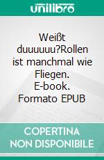 Weißt duuuuuu?Rollen ist manchmal wie Fliegen. E-book. Formato EPUB ebook