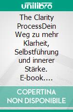The Clarity ProcessDein Weg zu mehr Klarheit, Selbstführung und innerer Stärke. E-book. Formato EPUB ebook