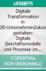 Digitale Transformation in B2B-UnternehmenZukunft gestalten: Digitale Geschäftsmodelle und Prozesse im B2B neu denken. E-book. Formato EPUB ebook