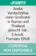 Aneks VerdachtWas mein Großvater in Burma und Thailand gesucht hat. E-book. Formato EPUB ebook