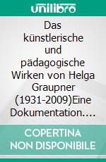 Das künstlerische und pädagogische Wirken von Helga Graupner (1931-2009)Eine Dokumentation. E-book. Formato EPUB ebook