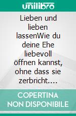 Lieben und lieben lassenWie du deine Ehe liebevoll öffnen kannst, ohne dass sie zerbricht. E-book. Formato EPUB ebook