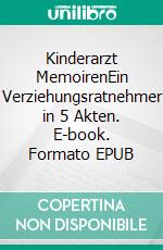 Kinderarzt MemoirenEin Verziehungsratnehmer in 5 Akten. E-book. Formato EPUB ebook