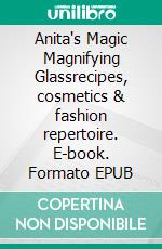 Anita's Magic Magnifying Glassrecipes, cosmetics & fashion repertoire. E-book. Formato EPUB ebook