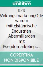 B2B WirkungsmarketingOder warum mittelständische Industrien Abermilliarden mit Pseudomarketing im B2B verwirken. E-book. Formato EPUB ebook