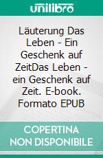 Läuterung Das Leben - Ein Geschenk auf ZeitDas Leben - ein Geschenk auf Zeit. E-book. Formato EPUB ebook