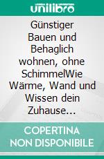 Günstiger Bauen und Behaglich wohnen, ohne SchimmelWie Wärme, Wand und Wissen dein Zuhause schimmelfrei, behaglich und gesund machen. E-book. Formato EPUB ebook