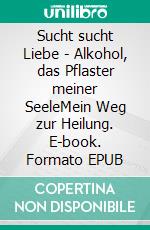 Sucht sucht Liebe - Alkohol, das Pflaster meiner SeeleMein Weg zur Heilung. E-book. Formato EPUB ebook