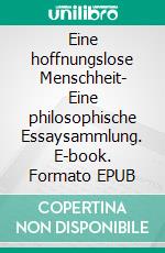 Eine hoffnungslose Menschheit- Eine philosophische Essaysammlung. E-book. Formato EPUB ebook